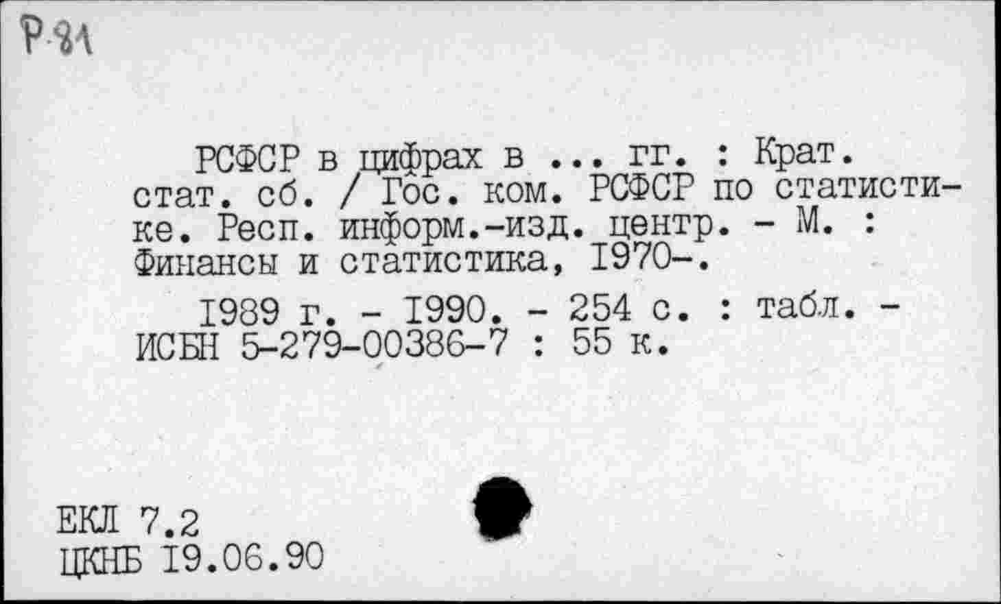 ﻿Р4А
РСФСР в цифрах в ... гг. : Крат.
стат. сб. / Гос. ком. РСФСР по статистике. Респ. информ.-изд. центр. - М. : Финансы и статистика, 1970-.
1989 г. - 1990. - 254 с. : табл. -ИСБН 5-279-00386-7 : 55 к.
ЕКЛ 7.2
ЦКНБ 19.06.90